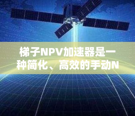 梯子NPV加速器是一种简化、高效的手动NPV计算工具，帮助用户快速评估投资项目的财务可行性。以下是对梯子NPV加速器的详细分析