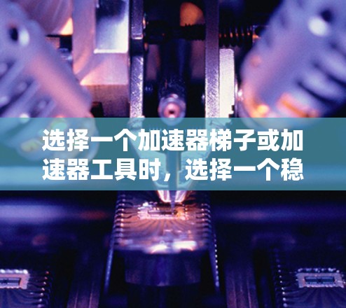 选择一个加速器梯子或加速器工具时，选择一个稳定且可靠的产品至关重要。以下是一些推荐的稳定加速器工具，供您参考