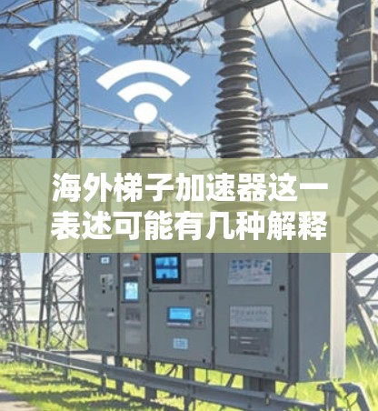 海外梯子加速器这一表述可能有几种解释，具体含义取决于上下文。以下是一些可能的解释和建议
