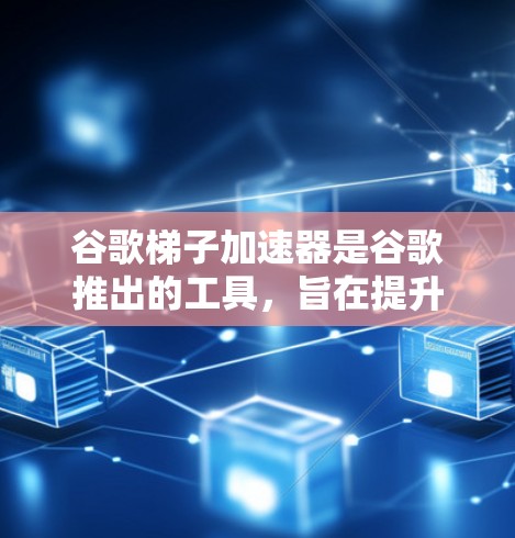 谷歌梯子加速器是谷歌推出的工具，旨在提升网页和文件的下载速度。以下是关于免费版功能的详细步骤