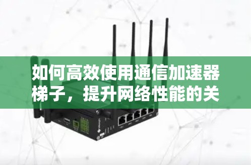 如何高效使用通信加速器梯子，提升网络性能的关键技巧