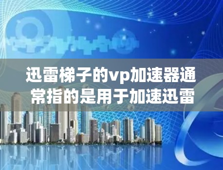 迅雷梯子的vp加速器通常指的是用于加速迅雷网下载速度的工具。迅雷网的下载功能包括自动下载、自动保存等，但下载速度可能较慢。以下是一些可以提升下载速度的方法