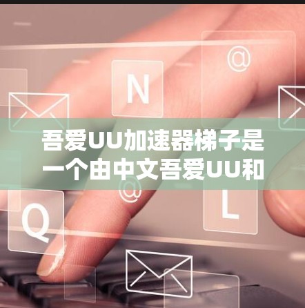 吾爱UU加速器梯子是一个由中文吾爱UU和加速器组成的复合术语，可能涉及哲学、文学或特定领域中的概念。以下是对该概念的逐步解释