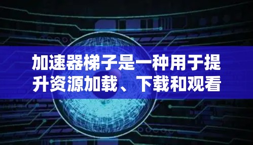 加速器梯子是一种用于提升资源加载、下载和观看速度的工具，广泛应用于加速器软件中。以下是对加速器梯子的详细总结