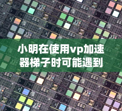 小明在使用vp加速器梯子时可能遇到了以下问题和解决方案