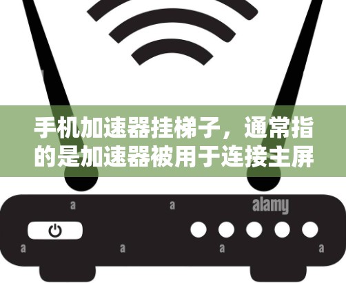 手机加速器挂梯子，通常指的是加速器被用于连接主屏和电源插槽，以延长电池寿命。以下是详细的解释和步骤