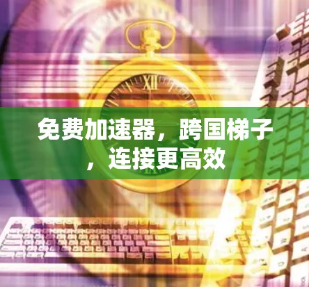 免费加速器，跨国梯子，连接更高效