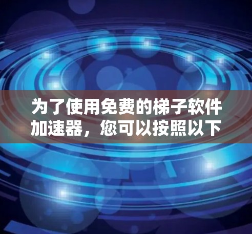 为了使用免费的梯子软件加速器，您可以按照以下步骤操作