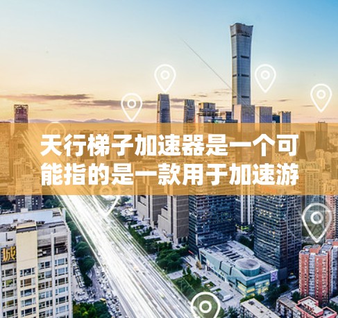 天行梯子加速器是一个可能指的是一款用于加速游戏或虚拟现实设备的加速器，通常用于提升游戏中的移动速度。加速器通常用于训练、飞行、或移动设备中的加速功能。以下是一些可能的加速器功能及其应用