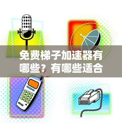 免费梯子加速器有哪些？有哪些适合你的需求？