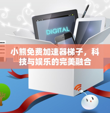 小熊免费加速器梯子，科技与娱乐的完美融合