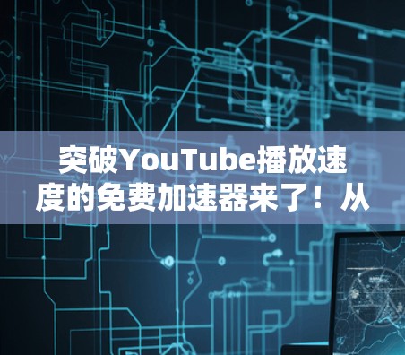 突破YouTube播放速度的免费加速器来了！从简单到高效，让你轻松升级！