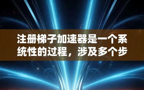 注册梯子加速器是一个系统性的过程，涉及多个步骤和准备。以下是一个结构化的指南，帮助您顺利进行注册