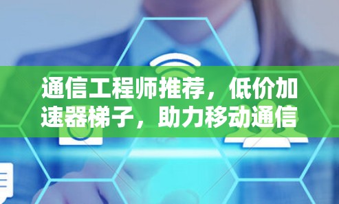 通信工程师推荐，低价加速器梯子，助力移动通信与数据传输