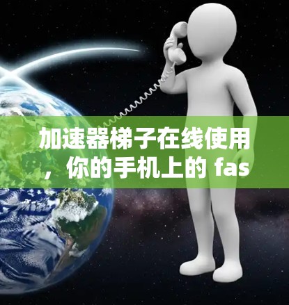 加速器梯子在线使用，你的手机上的 fastest 传输设备！