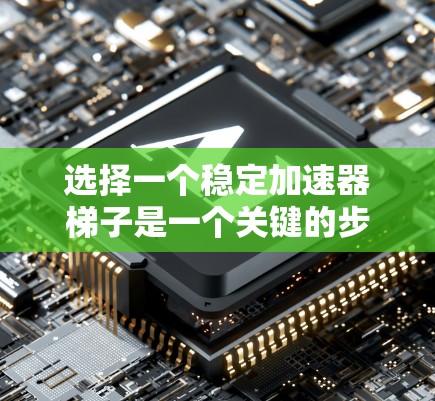 选择一个稳定加速器梯子是一个关键的步骤，因为它直接影响加速器的稳定性和安全性。以下是一些详细的建议和步骤，帮助您选择合适的稳定加速器梯子