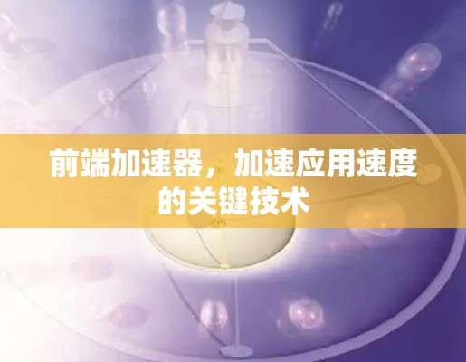 前端加速器,加速应用速度的关键技术 前端加速器,加速应用速度的关键技术