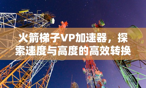 火箭梯子VP加速器,探索速度与高度的高效转换技术 火箭梯子VP加速器,探索速度与高度的高效转换技术