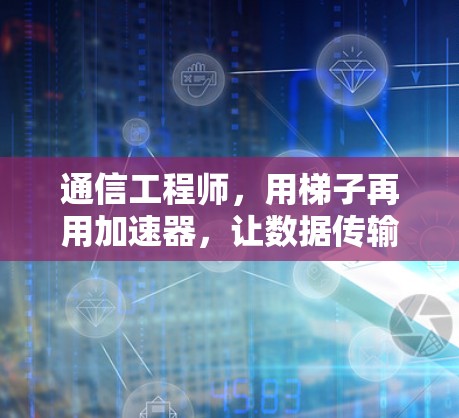 通信工程师,用梯子再用加速器,让数据传输更简单! 通信工程师,用梯子再用加速器,让数据传输更简单!