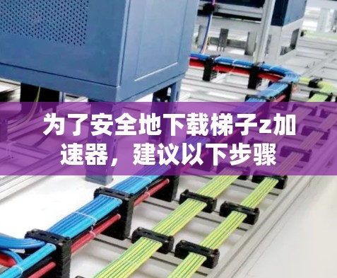 为了安全地下载梯子z加速器,建议以下步骤 为了安全地下载梯子z加速器,建议以下步骤