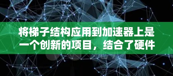 将梯子结构应用到加速器上是一个创新的项目,结合了硬件架构和软件架构的结合。以下是详细的解决方案 将梯子结构应用到加速器上是一个创新的项目,结合了硬件架构和软件架构的结合。以下是详细的解决方案