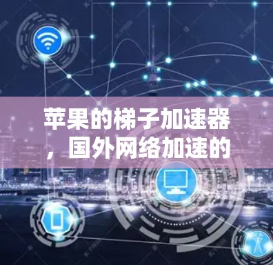 苹果的梯子加速器，国外网络加速的技术革新