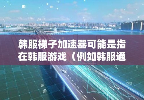 韩服梯子加速器可能是指在韩服游戏（例如韩服通）中的加速工具或加速器。韩服加速器通常用于提升游戏的加载速度、游戏时间或系统性能。以下是一些可能指的是的加速器功能或使用方法
