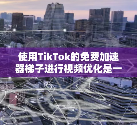 使用TikTok的免费加速器梯子进行视频优化是一个有趣且可行的步骤，但需要注意以下几点
