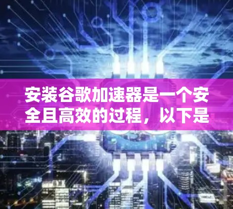 安装谷歌加速器是一个安全且高效的过程，以下是一个清晰的步骤指南