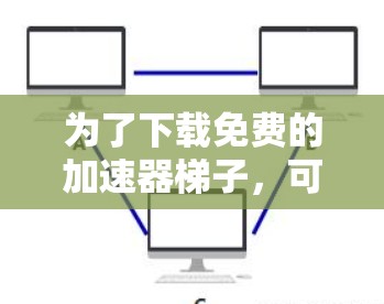 为了下载免费的加速器梯子，可以按照以下步骤进行
