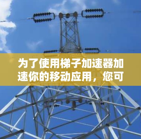 为了使用梯子加速器加速你的移动应用，您可以按照以下步骤进行