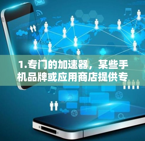 1.专门的加速器，某些手机品牌或应用商店提供专门的加速器，帮助用户下载和安装多款应用，或在应用商店中快速找到所需的应用。这些加速器通常支持多种设备，包括手机和台式机