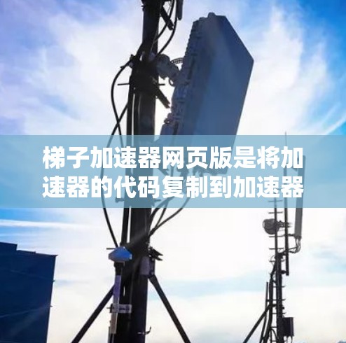 梯子加速器网页版是将加速器的代码复制到加速器的界面中，通过配置加速器来加速手机应用到网页版。以下是详细的步骤和信息