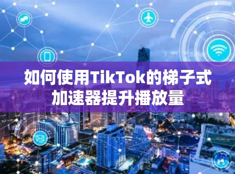 如何使用TikTok的梯子式加速器提升播放量