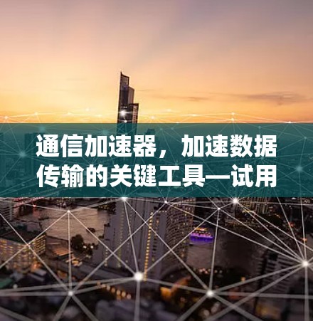 通信加速器，加速数据传输的关键工具—试用推荐