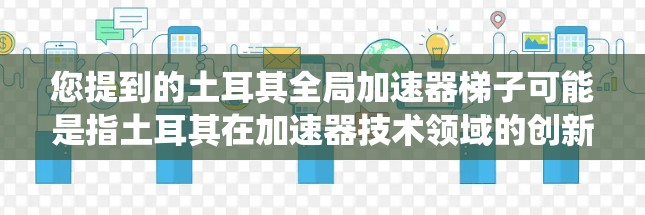 您提到的土耳其全局加速器梯子可能是指土耳其在加速器技术领域的创新进展或产品名称。如果这是一个特定技术或系统，可能与土耳其在加速器领域的创新有关。以下是一些可能的解读