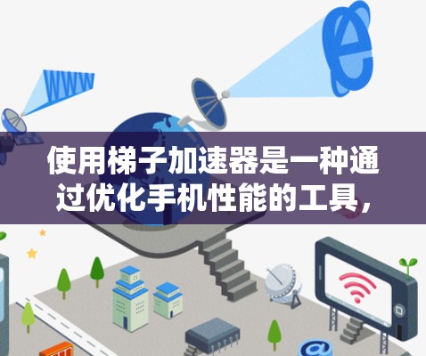 使用梯子加速器是一种通过优化手机性能的工具，帮助你在手机上加速下载、优化资源使用等。以下是对使用梯子加速器的详细指南