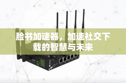 脸书加速器，加速社交下载的智慧与未来