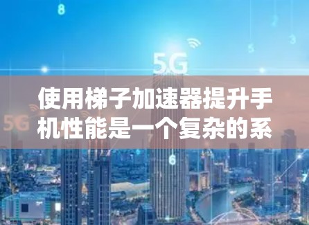 使用梯子加速器提升手机性能是一个复杂的系统工程，需要深入了解其原理、步骤以及相关工具。以下是使用梯子加速器的详细步骤和建议
