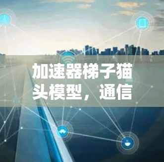 加速器梯子猫头模型，通信技术与猫头模型的完美结合