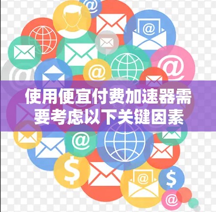 使用便宜付费加速器需要考虑以下关键因素