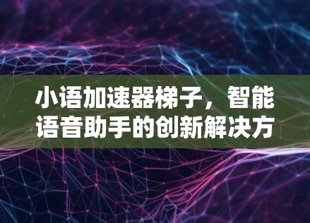 小语加速器梯子，智能语音助手的创新解决方案