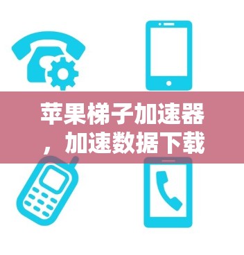 苹果梯子加速器，加速数据下载的必修课