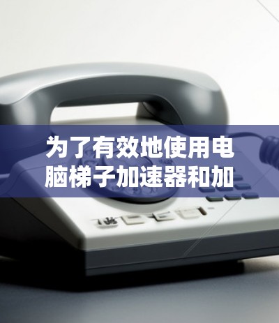 为了有效地使用电脑梯子加速器和加速器来提升电脑性能，以下是一些详细的步骤和注意事项