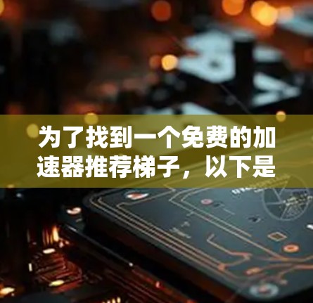 为了找到一个免费的加速器推荐梯子，以下是一步步的建议