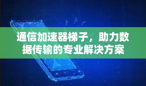 通信加速器梯子，助力数据传输的专业解决方案