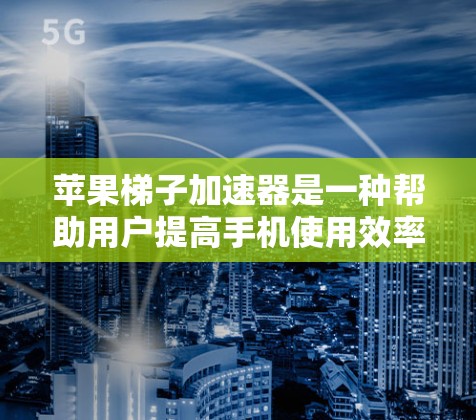 苹果梯子加速器是一种帮助用户提高手机使用效率的工具，通常针对苹果手机。它通过自动优化功能、提升操作速度和减少误操作等问题，加速了用户上手过程。以下是关于苹果梯子加速器的详细总结