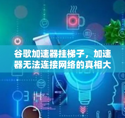 谷歌加速器挂梯子，加速器无法连接网络的真相大白