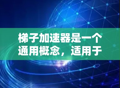 梯子加速器是一个通用概念，适用于多个领域，具体含义取决于上下文。以下是梯子加速器的多种解释
