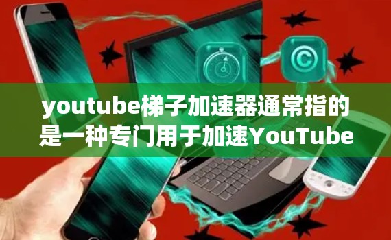 youtube梯子加速器通常指的是一种专门用于加速YouTube视频上传或下载的工具。以下是几种常见的加速器及其使用方法